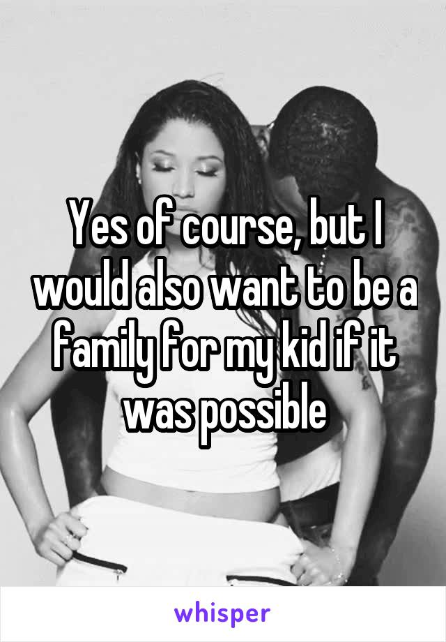 Yes of course, but I would also want to be a family for my kid if it was possible