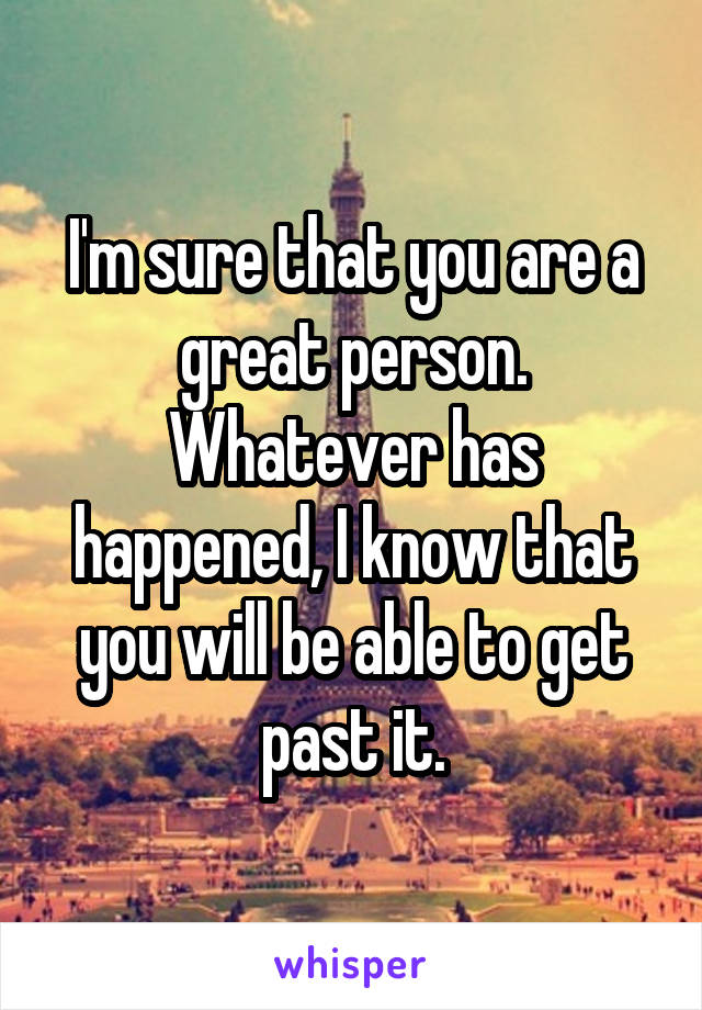 I'm sure that you are a great person. Whatever has happened, I know that you will be able to get past it.