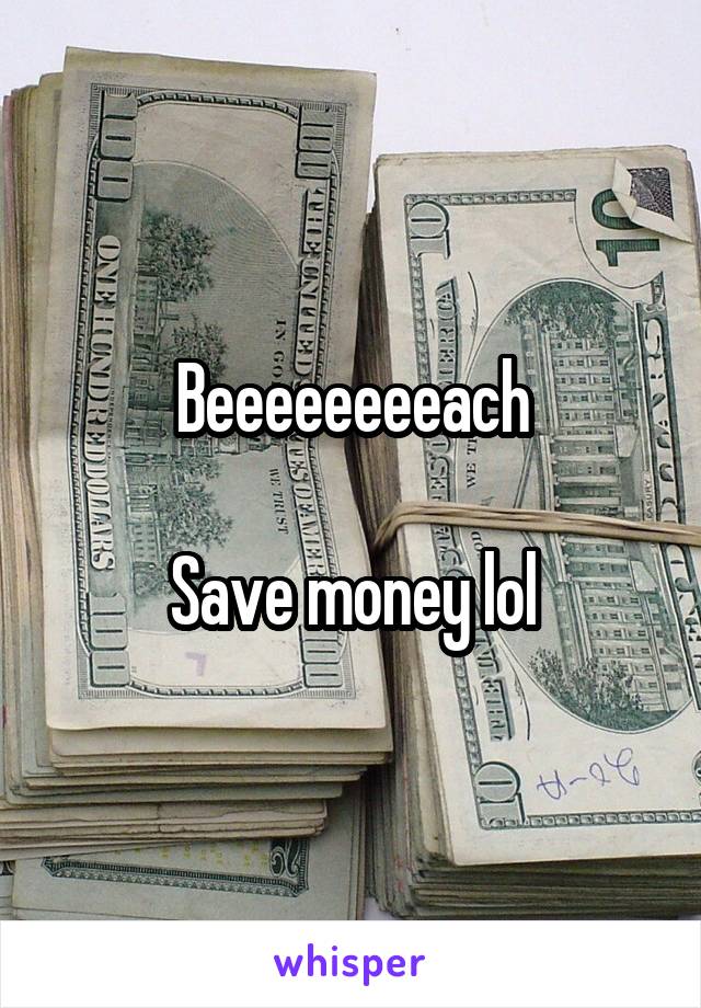Beeeeeeeeach

Save money lol