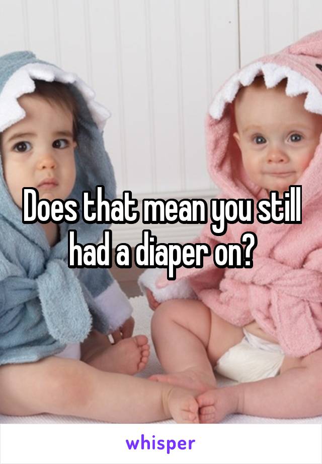 Does that mean you still had a diaper on?