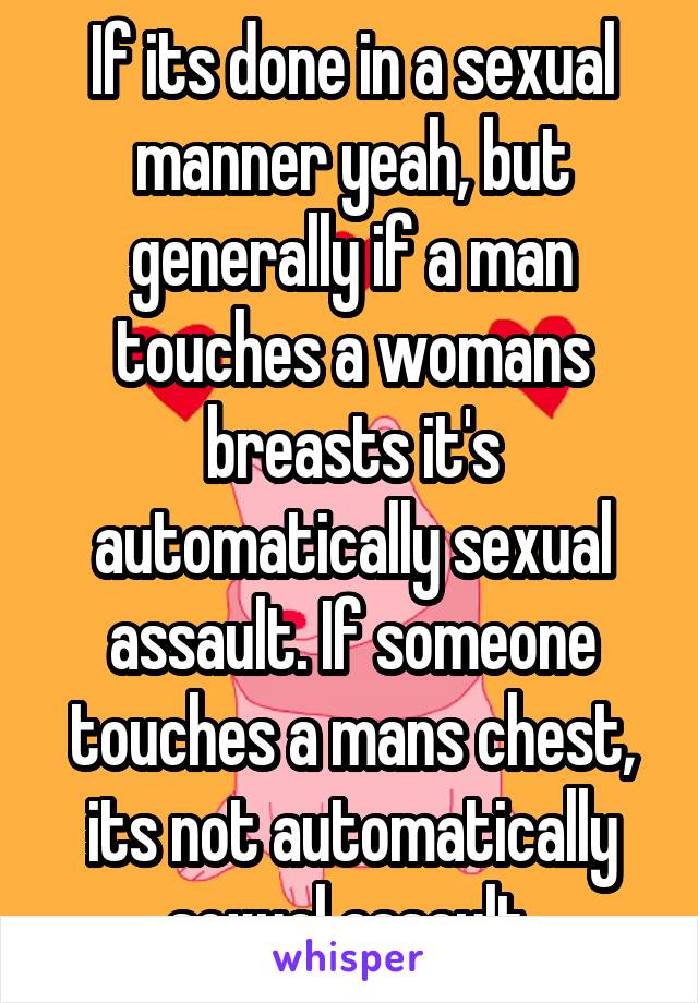 If its done in a sexual manner yeah, but generally if a man touches a womans breasts it's automatically sexual assault. If someone touches a mans chest, its not automatically sexual assault.