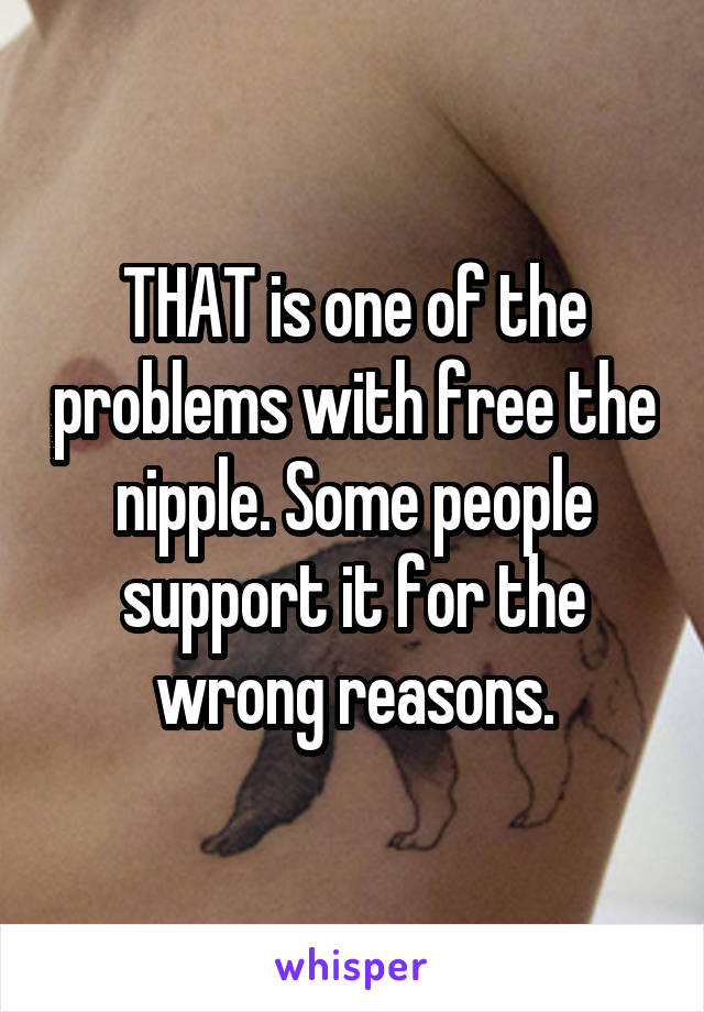 THAT is one of the problems with free the nipple. Some people support it for the wrong reasons.