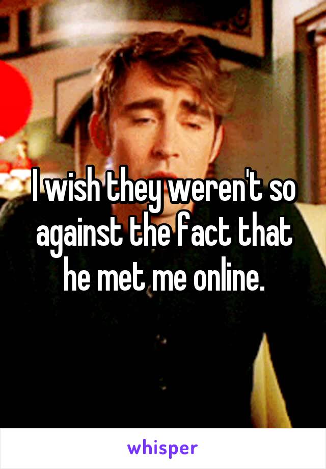 I wish they weren't so against the fact that he met me online.