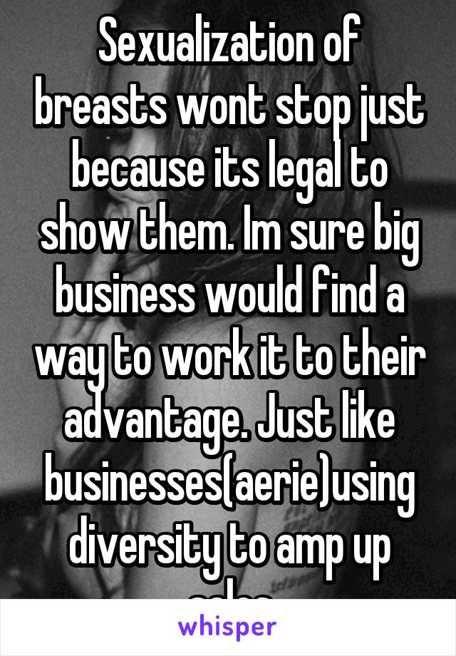 Sexualization of breasts wont stop just because its legal to show them. Im sure big business would find a way to work it to their advantage. Just like businesses(aerie)using diversity to amp up sales