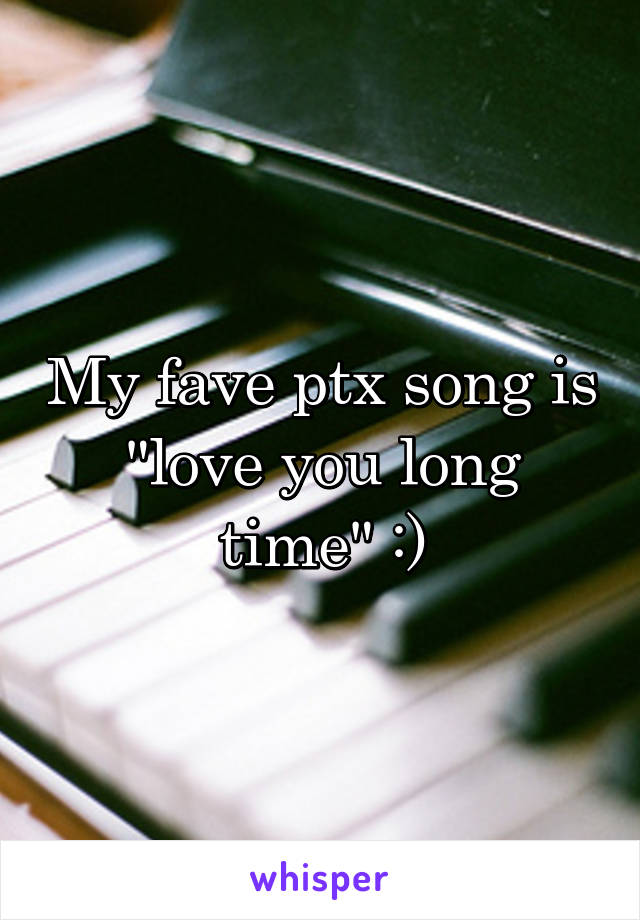 My fave ptx song is "love you long time" :)