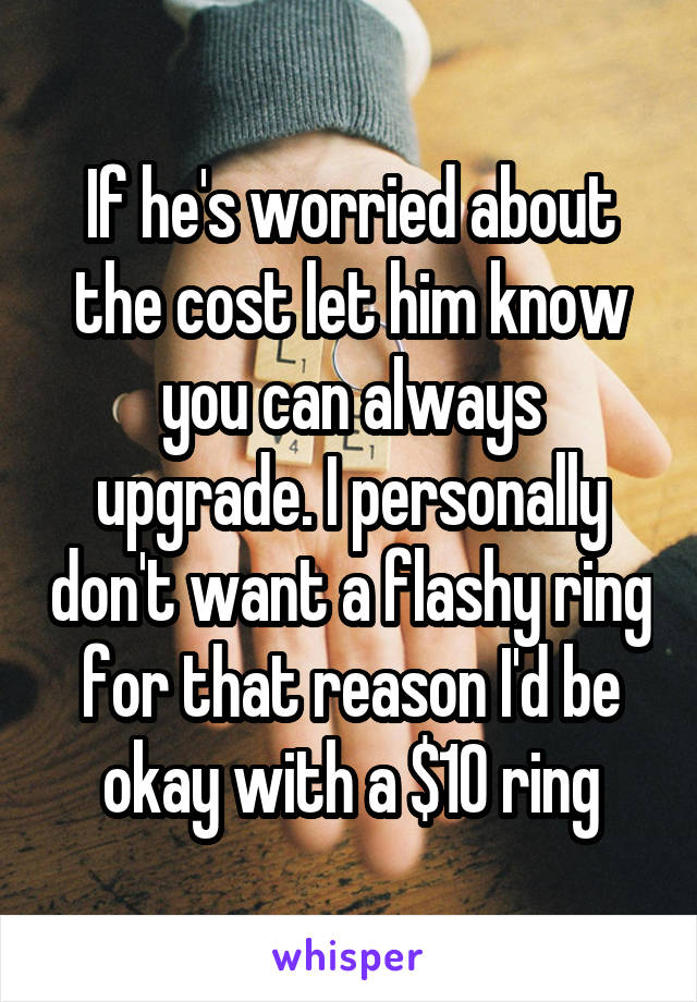 If he's worried about the cost let him know you can always upgrade. I personally don't want a flashy ring for that reason I'd be okay with a $10 ring