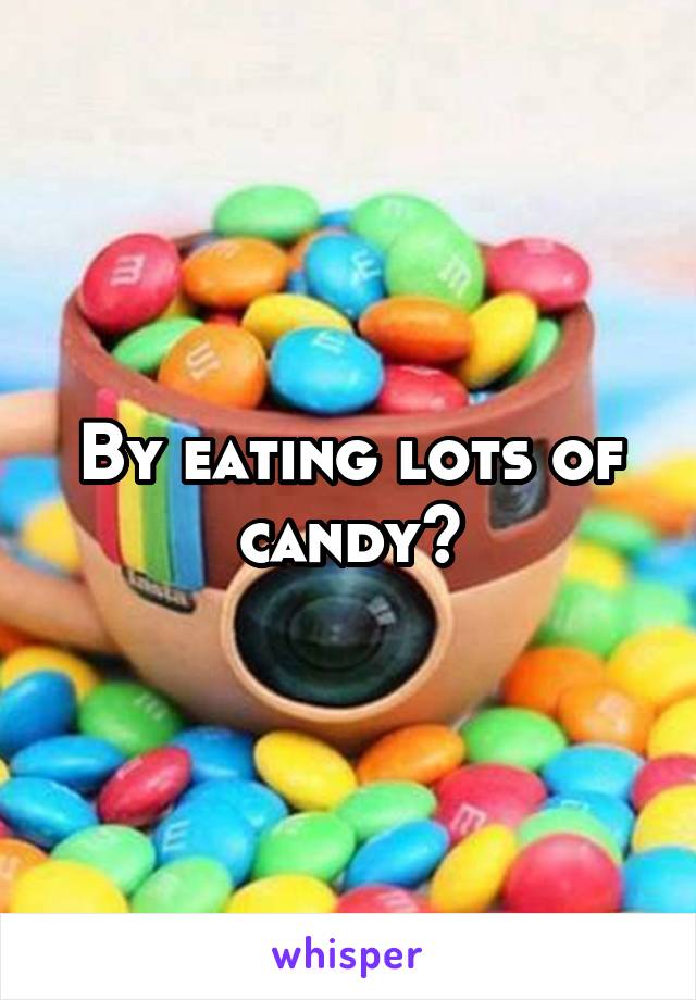 By eating lots of candy?