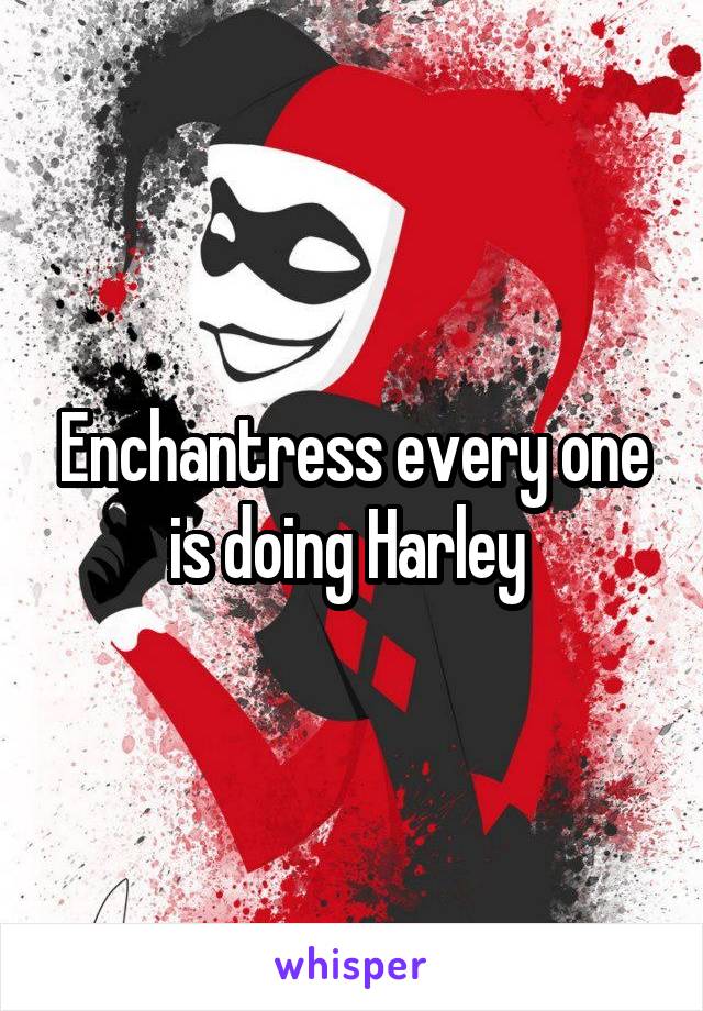 Enchantress every one is doing Harley 