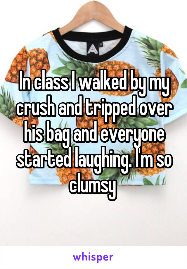 In class I walked by my crush and tripped over his bag and everyone started laughing. I'm so clumsy 