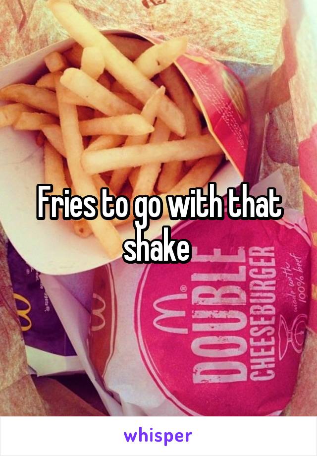 Fries to go with that shake 