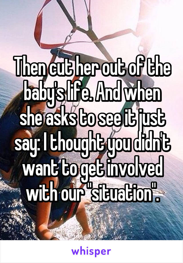 Then cut her out of the baby's life. And when she asks to see it just say: I thought you didn't want to get involved with our "situation".