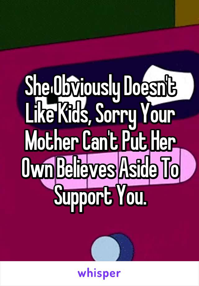 She Obviously Doesn't Like Kids, Sorry Your Mother Can't Put Her Own Believes Aside To Support You.