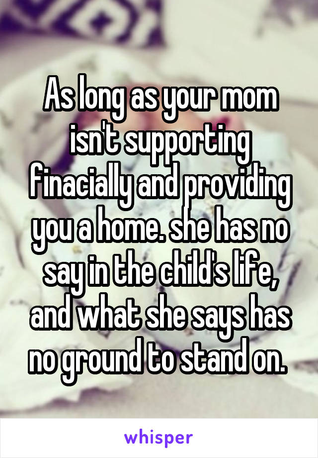 As long as your mom isn't supporting finacially and providing you a home. she has no say in the child's life, and what she says has no ground to stand on. 