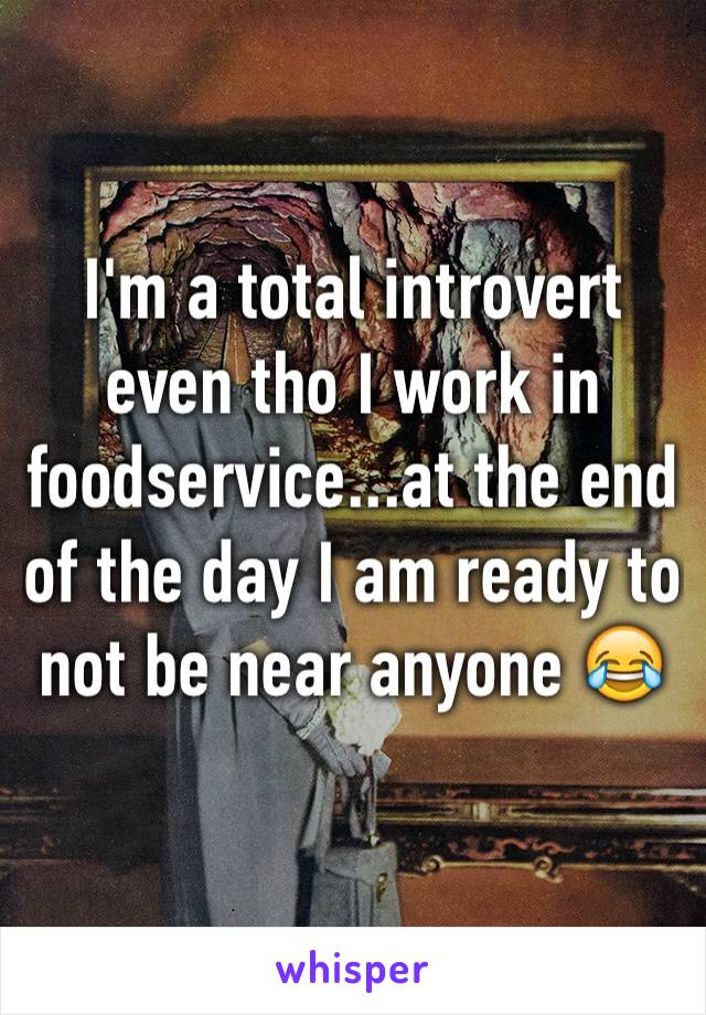 I'm a total introvert even tho I work in foodservice...at the end of the day I am ready to not be near anyone 😂