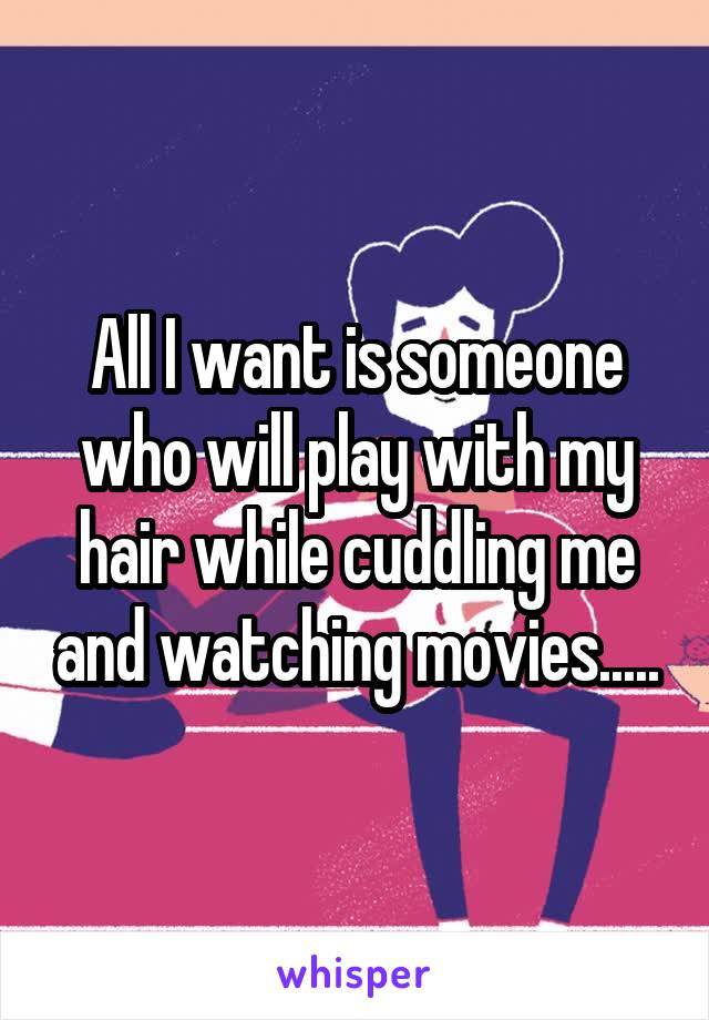 All I want is someone who will play with my hair while cuddling me and watching movies.....