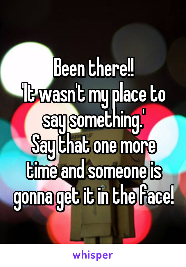 Been there!!
'It wasn't my place to say something.'
Say that one more time and someone is gonna get it in the face!