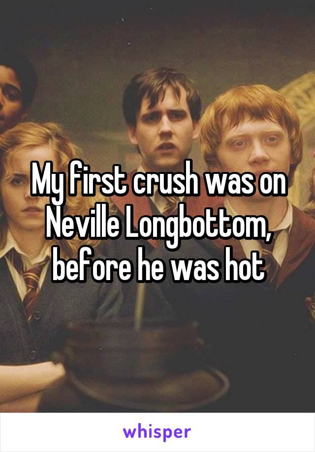 My first crush was on Neville Longbottom, before he was hot