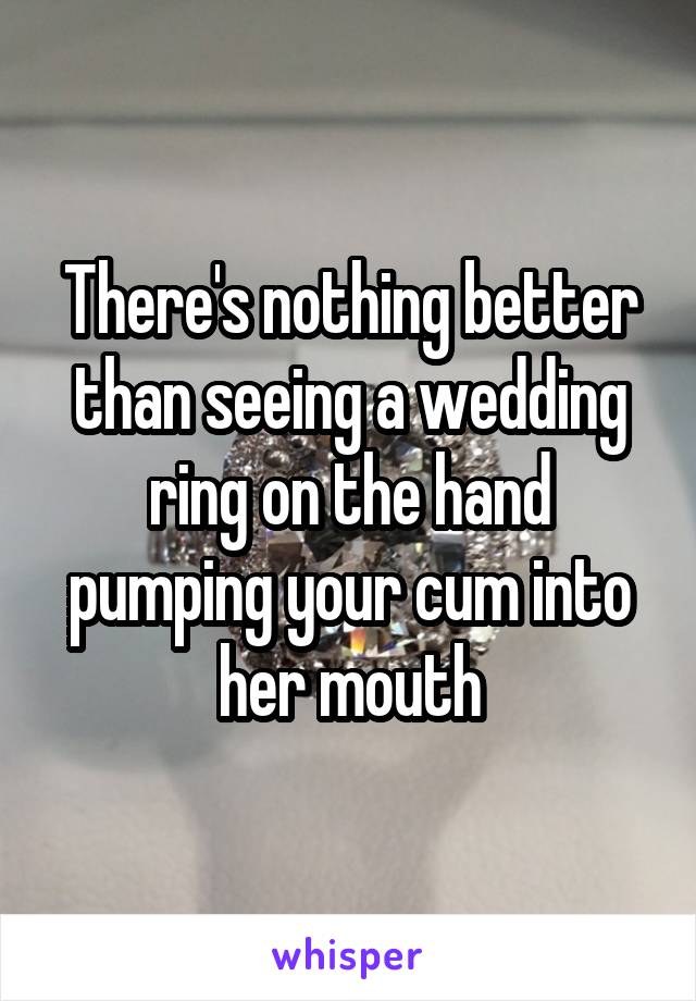 There's nothing better than seeing a wedding ring on the hand pumping your cum into her mouth