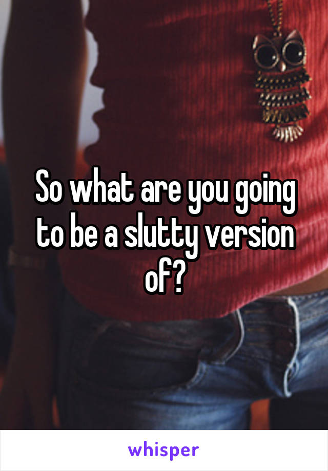 So what are you going to be a slutty version of?