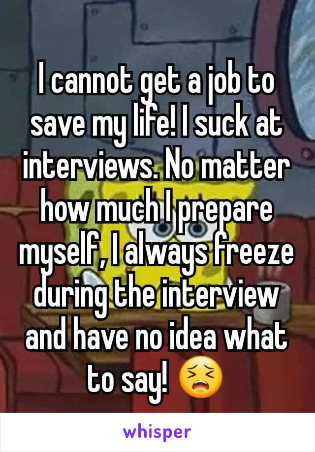 I cannot get a job to save my life! I suck at interviews. No matter how much I prepare myself, I always freeze during the interview and have no idea what to say! 😣