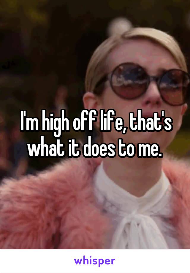 I'm high off life, that's what it does to me. 