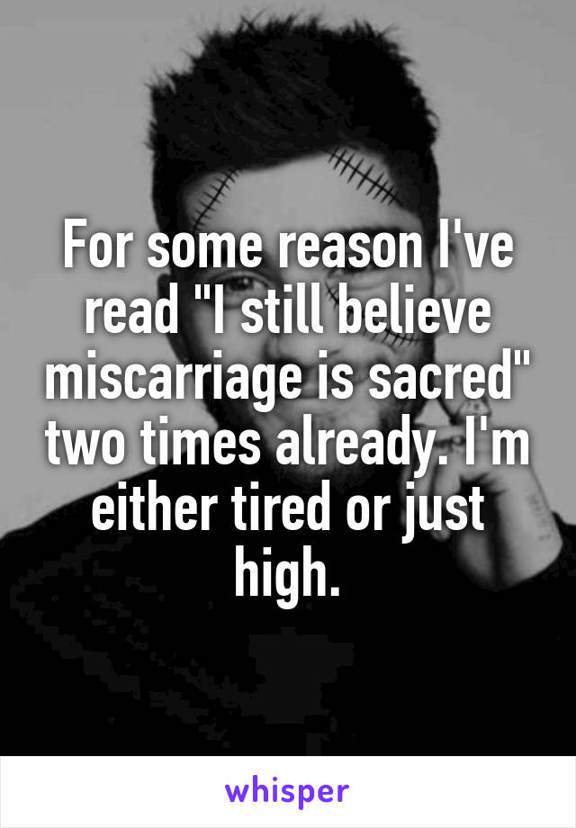 For some reason I've read "I still believe miscarriage is sacred" two times already. I'm either tired or just high.