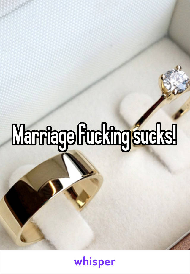 Marriage fucking sucks! 