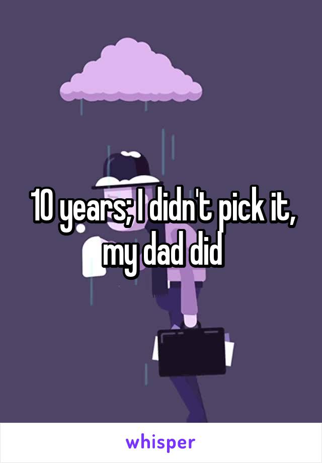 10 years; I didn't pick it, my dad did