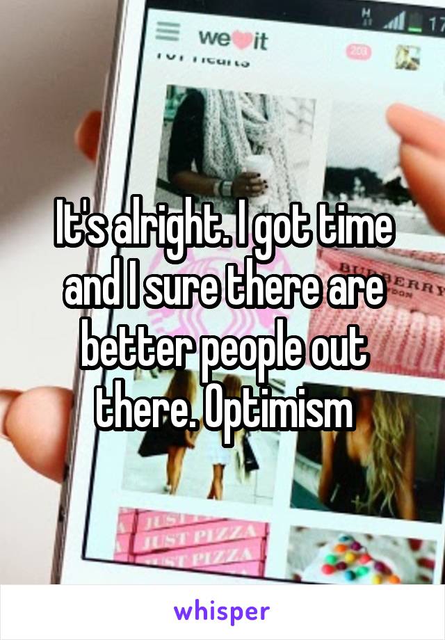 It's alright. I got time and I sure there are better people out there. Optimism