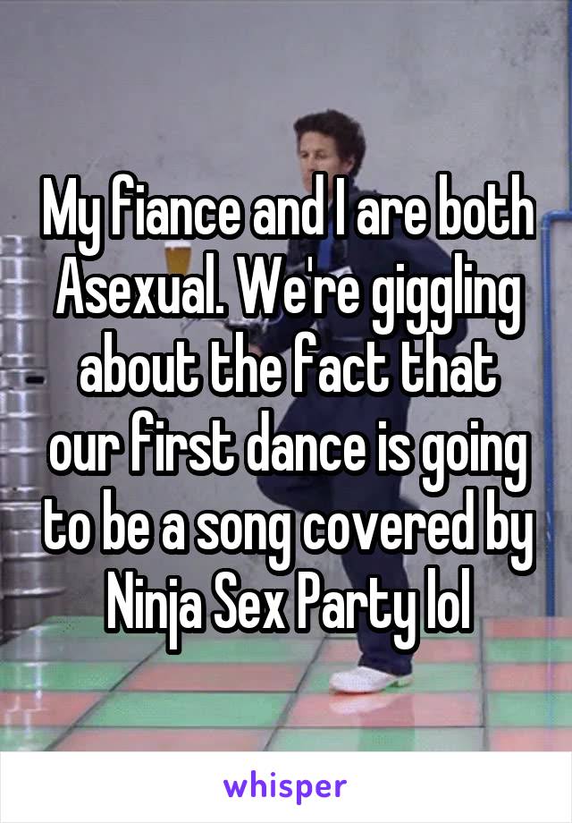My fiance and I are both Asexual. We're giggling about the fact that our first dance is going to be a song covered by Ninja Sex Party lol