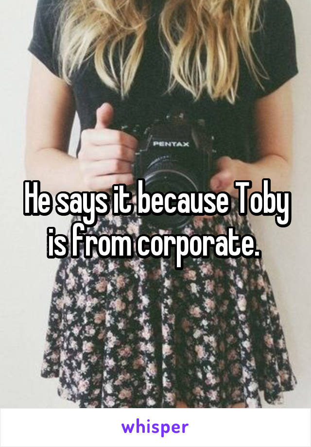 He says it because Toby is from corporate. 