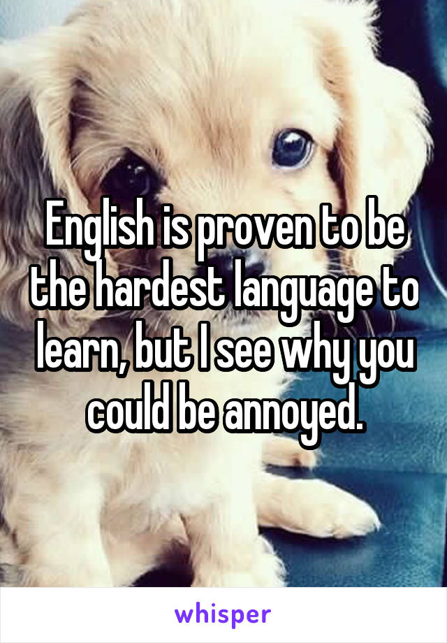 English is proven to be the hardest language to learn, but I see why you could be annoyed.