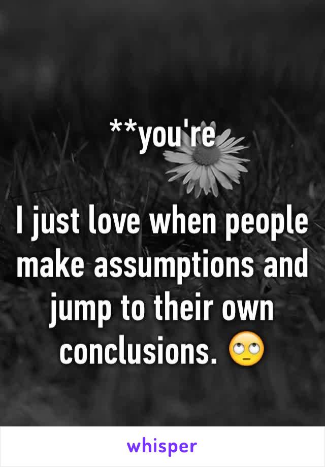 **you're

I just love when people make assumptions and jump to their own conclusions. 🙄