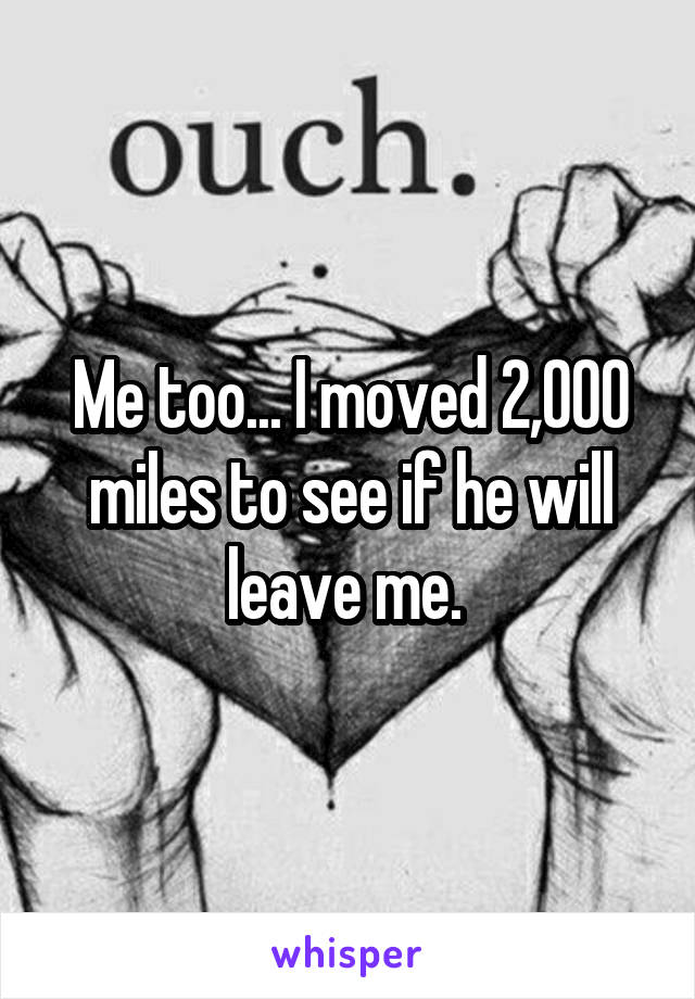 Me too... I moved 2,000 miles to see if he will leave me. 
