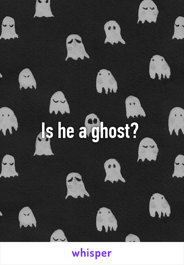 Is he a ghost? 