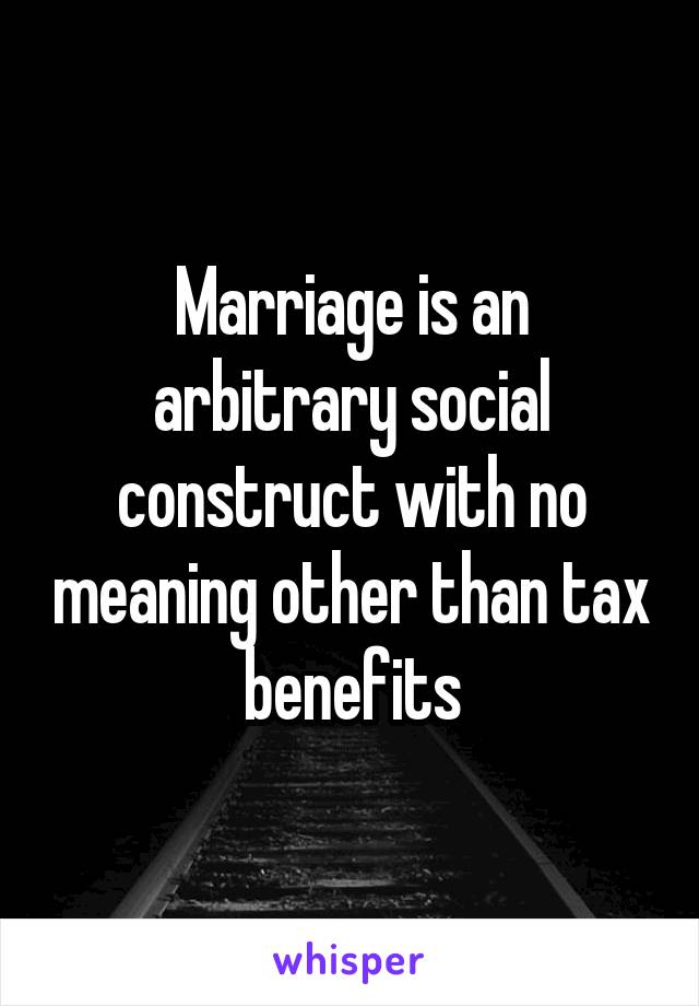 Marriage is an arbitrary social construct with no meaning other than tax benefits