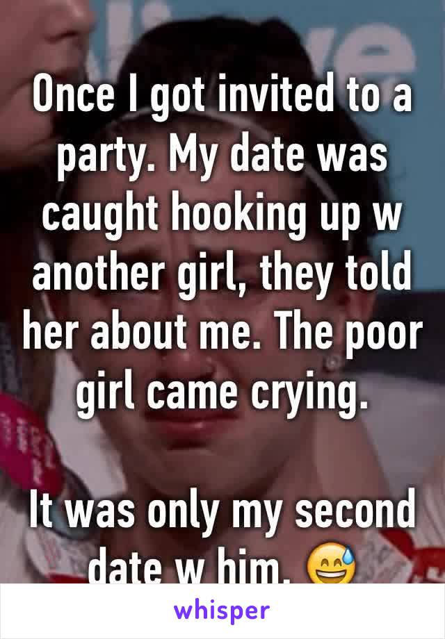 Once I got invited to a party. My date was caught hooking up w another girl, they told her about me. The poor girl came crying. 

It was only my second date w him. 😅