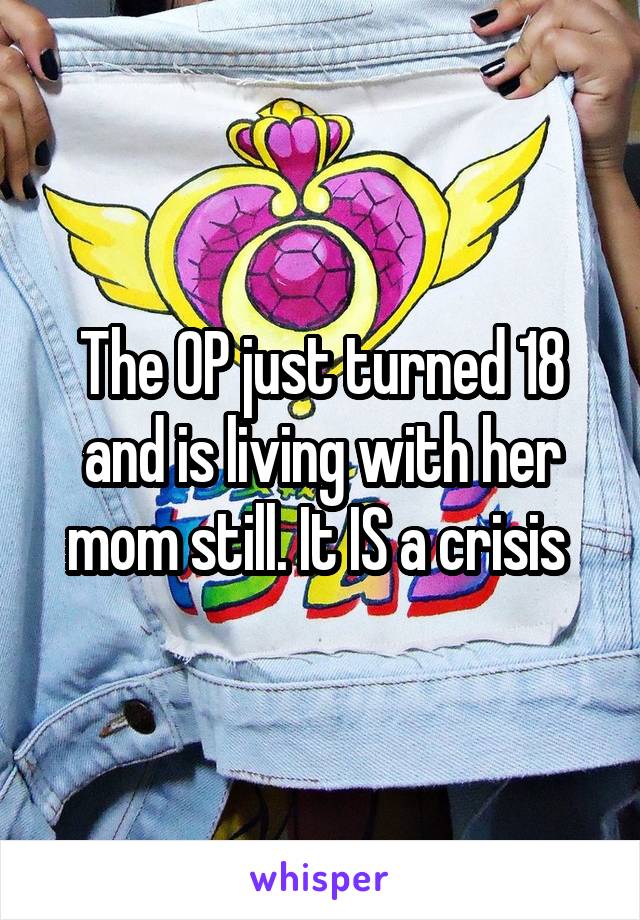 The OP just turned 18 and is living with her mom still. It IS a crisis 