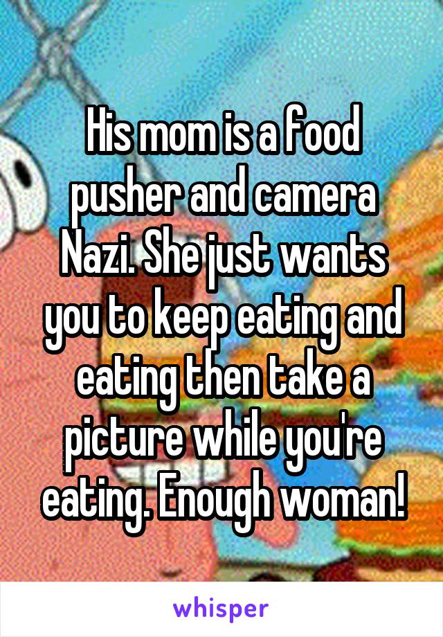 His mom is a food pusher and camera Nazi. She just wants you to keep eating and eating then take a picture while you're eating. Enough woman!