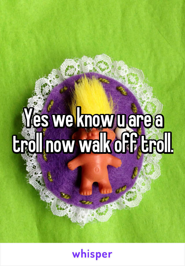 Yes we know u are a troll now walk off troll.