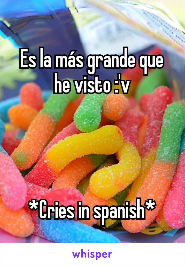 Es la más grande que he visto :'v




*Cries in spanish*