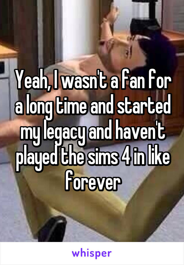 Yeah, I wasn't a fan for a long time and started my legacy and haven't played the sims 4 in like forever