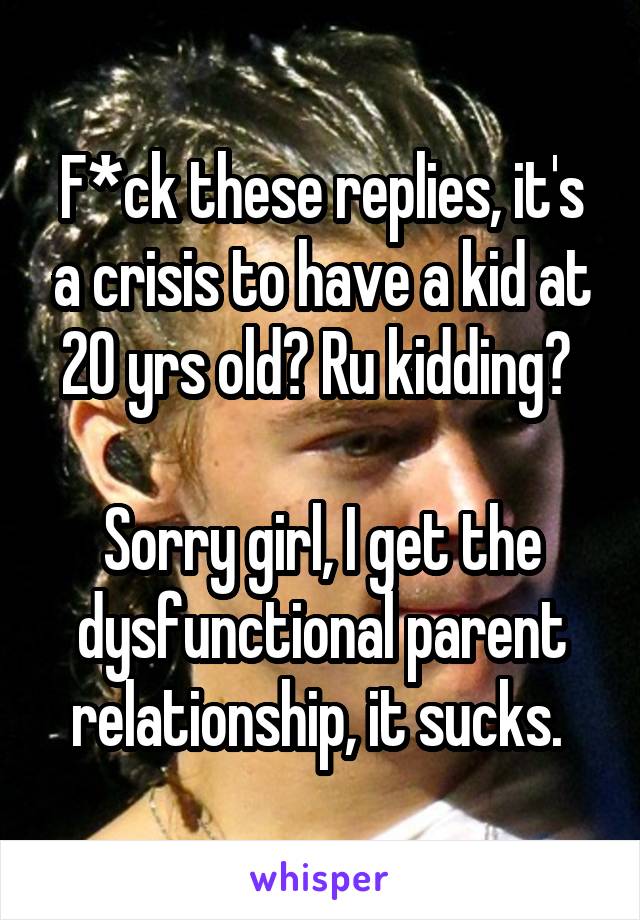 F*ck these replies, it's a crisis to have a kid at 20 yrs old? Ru kidding? 

Sorry girl, I get the dysfunctional parent relationship, it sucks. 