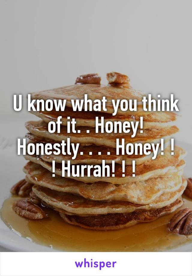 U know what you think of it. . Honey! Honestly. . . . Honey! ! ! Hurrah! ! ! 