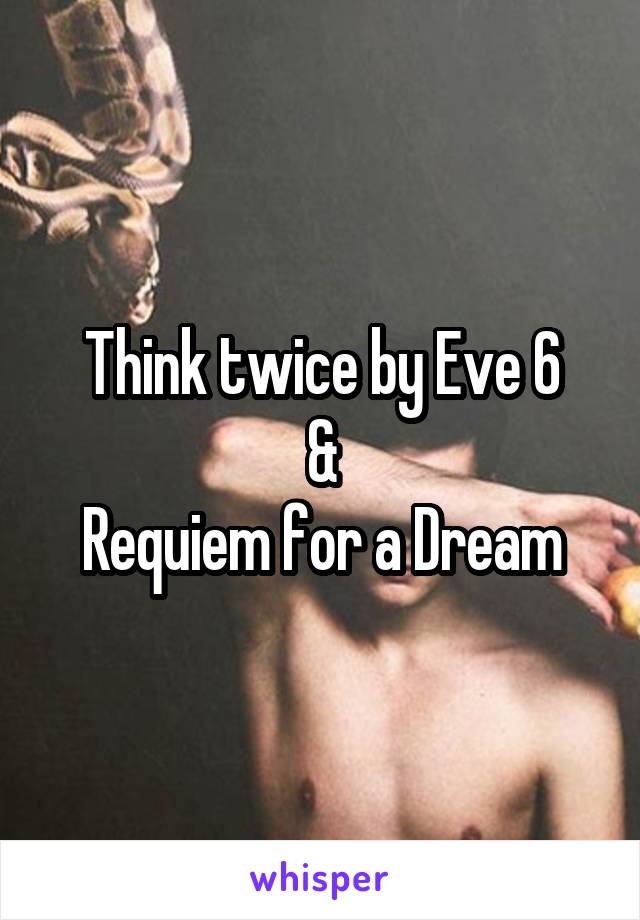 Think twice by Eve 6
&
Requiem for a Dream