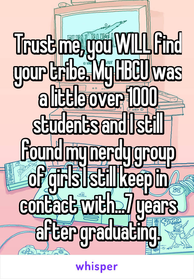 Trust me, you WILL find your tribe. My HBCU was a little over 1000 students and I still found my nerdy group of girls I still keep in contact with...7 years after graduating.
