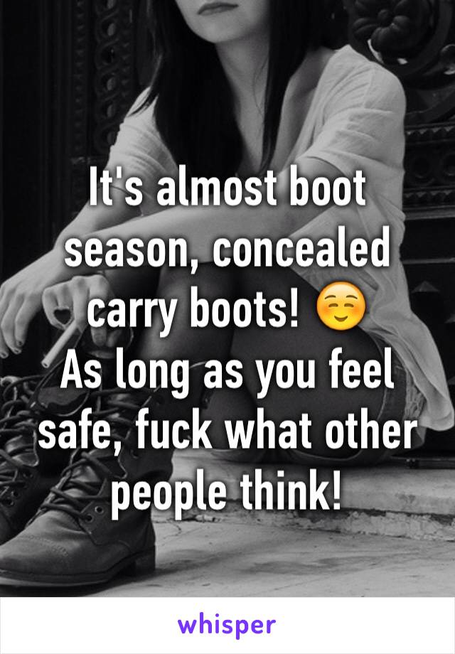 It's almost boot season, concealed carry boots! ☺️
As long as you feel safe, fuck what other people think!