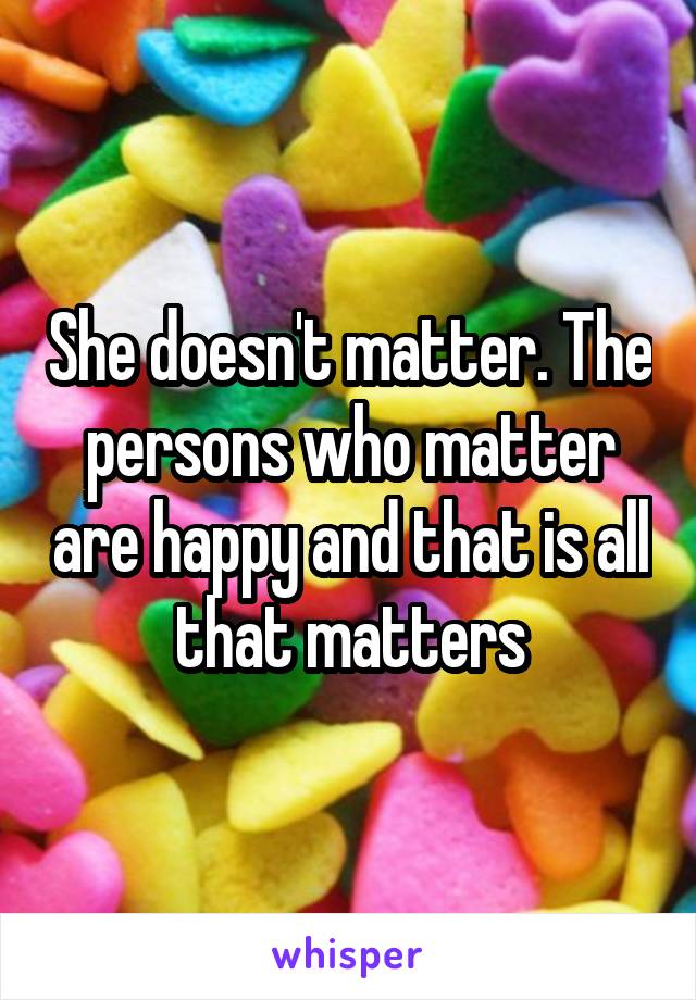 She doesn't matter. The persons who matter are happy and that is all that matters