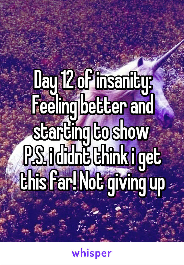 Day 12 of insanity:
Feeling better and starting to show 
P.S. i didnt think i get this far! Not giving up