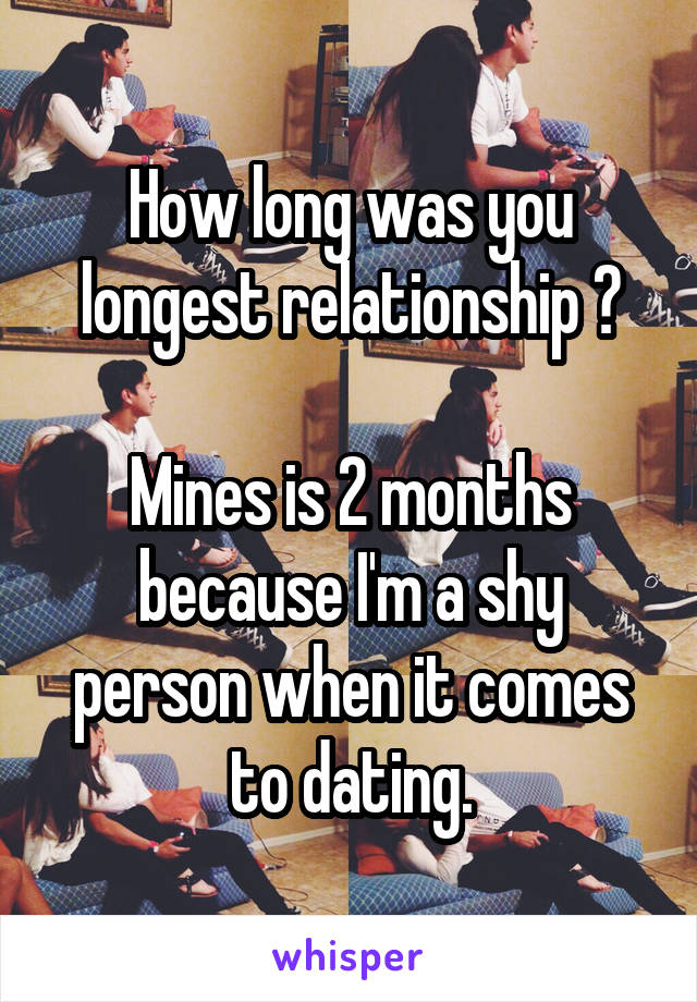 How long was you longest relationship ?

Mines is 2 months because I'm a shy person when it comes to dating.